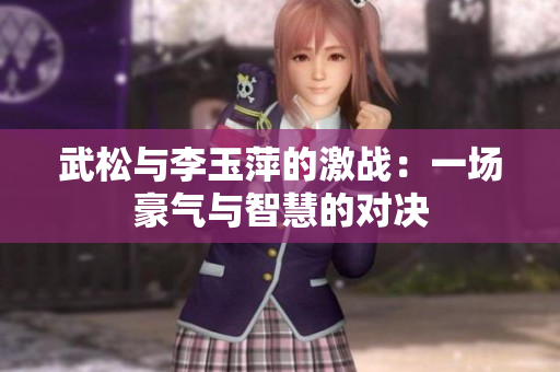 武松與李玉萍的激戰(zhàn)：一場(chǎng)豪氣與智慧的對(duì)決