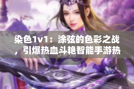 染色1v1：涂弦的色彩之戰(zhàn)，引爆熱血斗艷智能手游熱潮！