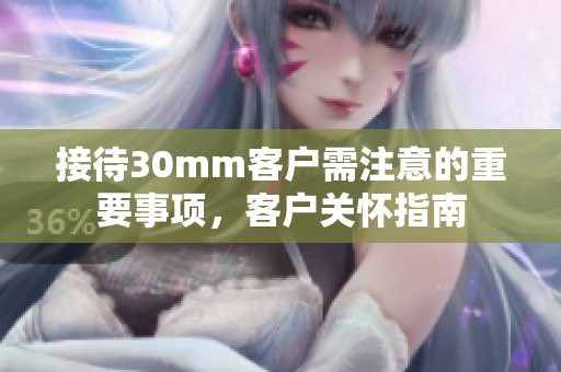 接待30mm客戶需注意的重要事項，客戶關(guān)懷指南