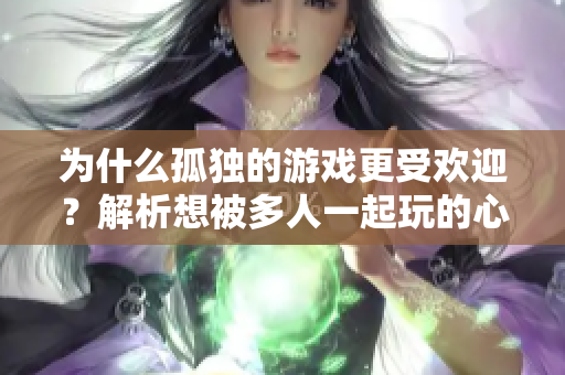 為什么孤獨的游戲更受歡迎？解析想被多人一起玩的心理變化。