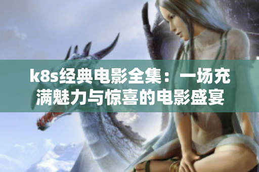 k8s經(jīng)典電影全集：一場充滿魅力與驚喜的電影盛宴
