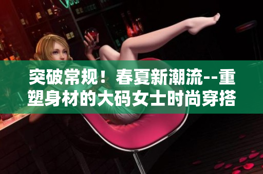 突破常規(guī)！春夏新潮流--重塑身材的大碼女士時尚穿搭指南