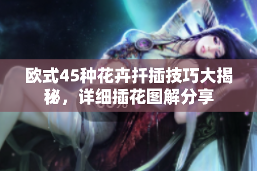歐式45種花卉扦插技巧大揭秘，詳細插花圖解分享