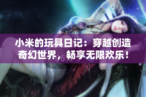 小米的玩具日記：穿越創(chuàng)造奇幻世界，暢享無限歡樂！