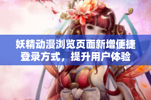 妖精動(dòng)漫瀏覽頁(yè)面新增便捷登錄方式，提升用戶體驗(yàn)