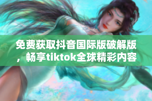 免費(fèi)獲取抖音國(guó)際版破解版，暢享tiktok全球精彩內(nèi)容！