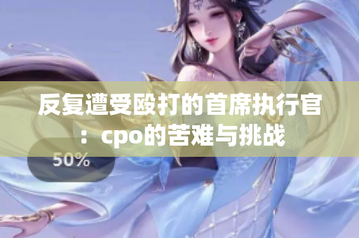 反復(fù)遭受毆打的首席執(zhí)行官：cpo的苦難與挑戰(zhàn)