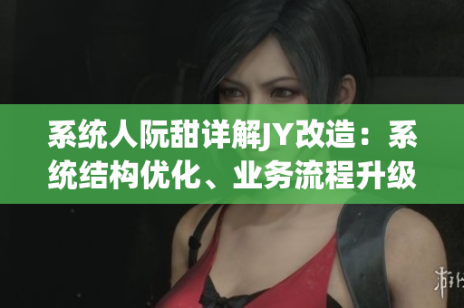 系統(tǒng)人阮甜詳解JY改造：系統(tǒng)結(jié)構(gòu)優(yōu)化、業(yè)務(wù)流程升級(jí)與實(shí)戰(zhàn)應(yīng)用