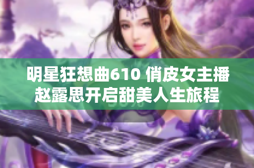 明星狂想曲610 俏皮女主播趙露思開啟甜美人生旅程