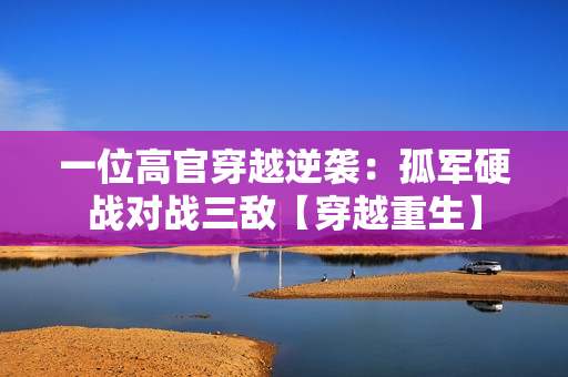 一位高官穿越逆襲：孤軍硬戰(zhàn)對戰(zhàn)三敵【穿越重生】