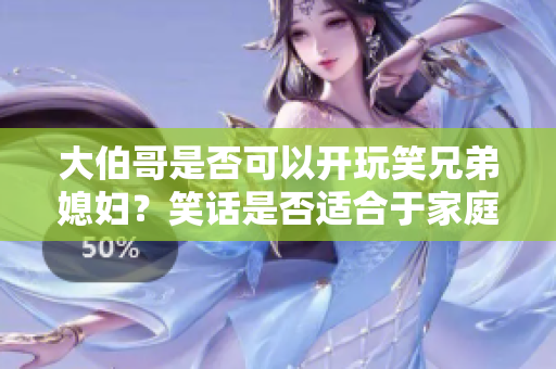 大伯哥是否可以開玩笑兄弟媳婦？笑話是否適合于家庭關(guān)系？