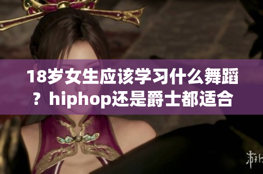 18歲女生應(yīng)該學(xué)習(xí)什么舞蹈？hiphop還是爵士都適合！