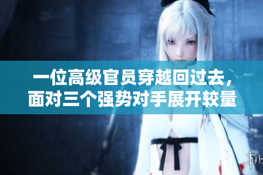 一位高級(jí)官員穿越回過去，面對(duì)三個(gè)強(qiáng)勢(shì)對(duì)手展開較量