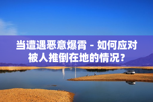 當(dāng)遭遇惡意爆霄 - 如何應(yīng)對(duì)被人推倒在地的情況？