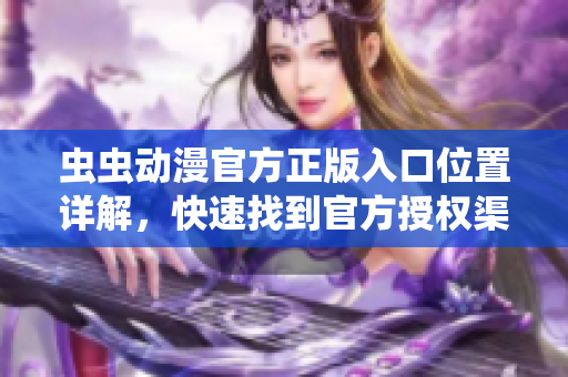 蟲蟲動(dòng)漫官方正版入口位置詳解，快速找到官方授權(quán)渠道