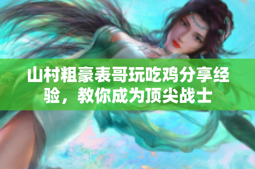 山村粗豪表哥玩吃雞分享經(jīng)驗(yàn)，教你成為頂尖戰(zhàn)士