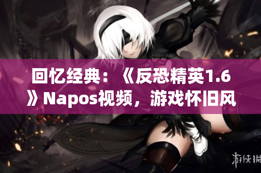 回憶經(jīng)典：《反恐精英1.6》Napos視頻，游戲懷舊風(fēng)潮再起！