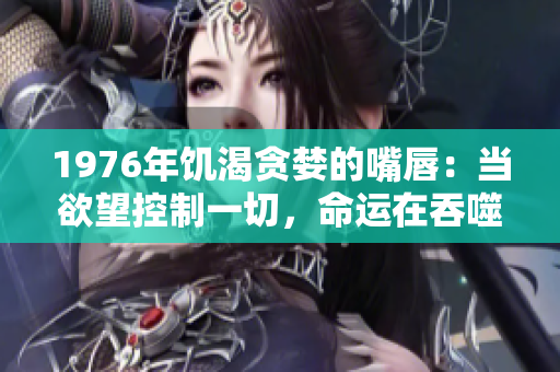1976年饑渴貪婪的嘴唇：當(dāng)欲望控制一切，命運(yùn)在吞噬中改變