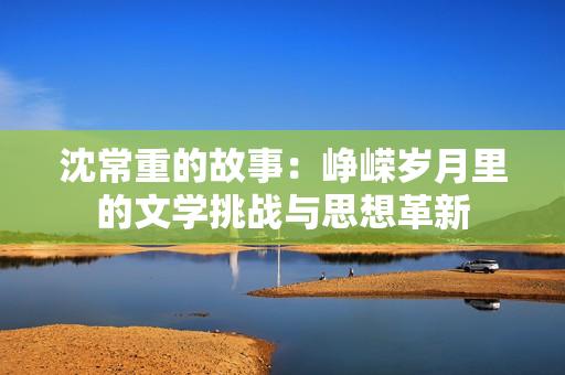 沈常重的故事：崢嶸歲月里的文學(xué)挑戰(zhàn)與思想革新