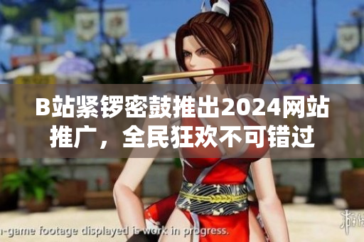B站緊鑼密鼓推出2024網(wǎng)站推廣，全民狂歡不可錯(cuò)過