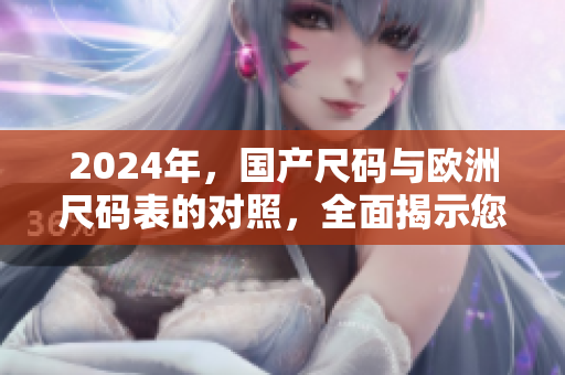 2024年，國產(chǎn)尺碼與歐洲尺碼表的對照，全面揭示您的尺寸密碼