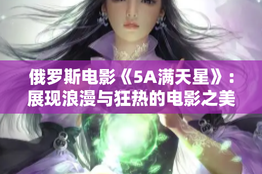 俄羅斯電影《5A滿天星》：展現(xiàn)浪漫與狂熱的電影之美