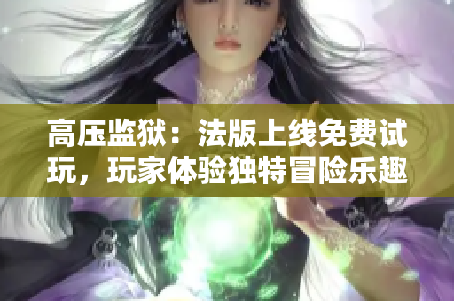 高壓監(jiān)獄：法版上線免費試玩，玩家體驗獨特冒險樂趣