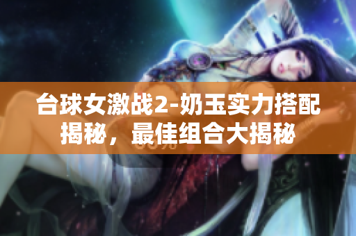 臺(tái)球女激戰(zhàn)2-奶玉實(shí)力搭配揭秘，最佳組合大揭秘