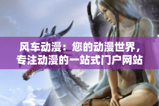 風(fēng)車動漫：您的動漫世界，專注動漫的一站式門戶網(wǎng)站