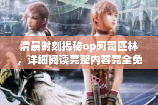 清晨時(shí)刻揭秘op阿司匹林，詳細(xì)閱讀完整內(nèi)容完全免費(fèi)