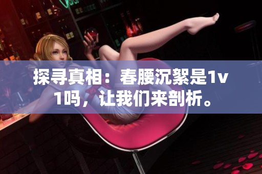 探尋真相：春腰沉絮是1v1嗎，讓我們來剖析。