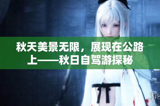 秋天美景無限，展現(xiàn)在公路上——秋日自駕游探秘