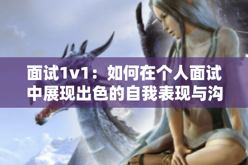 面試1v1：如何在個(gè)人面試中展現(xiàn)出色的自我表現(xiàn)與溝通技巧
