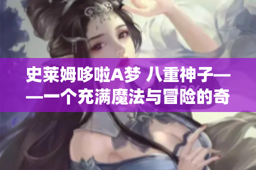 史萊姆哆啦A夢(mèng) 八重神子——一個(gè)充滿魔法與冒險(xiǎn)的奇幻世界(1)