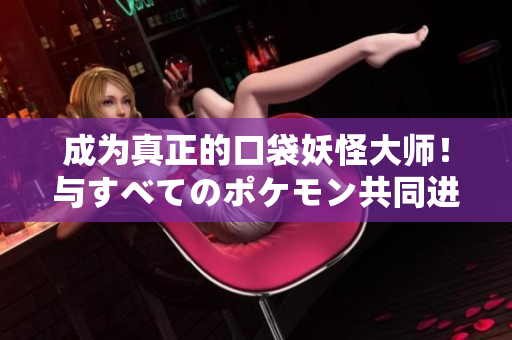 成為真正的口袋妖怪大師！與すべてのポケモン共同進(jìn)化！