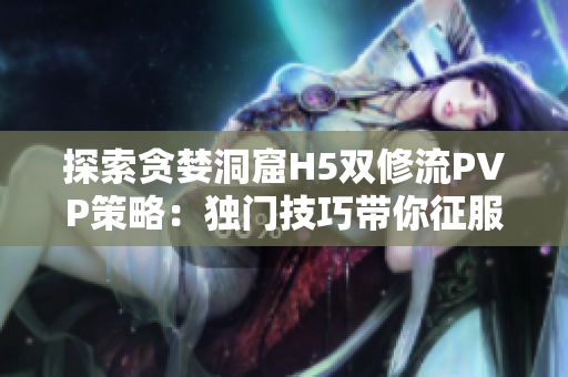 探索貪婪洞窟H5雙修流PVP策略：獨(dú)門(mén)技巧帶你征服戰(zhàn)場(chǎng)