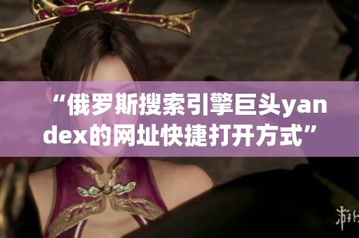 “俄羅斯搜索引擎巨頭yandex的網(wǎng)址快捷打開(kāi)方式”