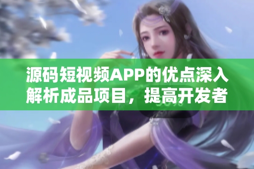 源碼短視頻APP的優(yōu)點(diǎn)深入解析成品項(xiàng)目，提高開(kāi)發(fā)者的編碼能力