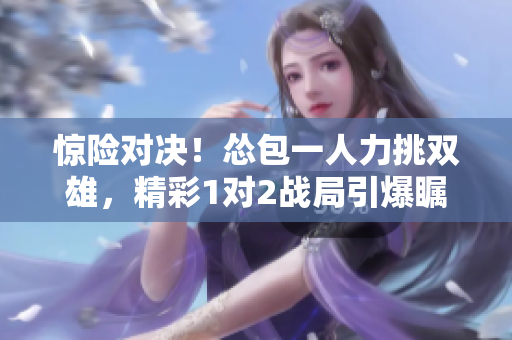 驚險對決！慫包一人力挑雙雄，精彩1對2戰(zhàn)局引爆矚目