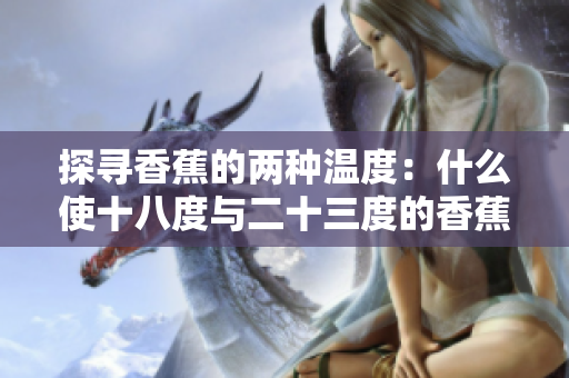 探尋香蕉的兩種溫度：什么使十八度與二十三度的香蕉如此不同？