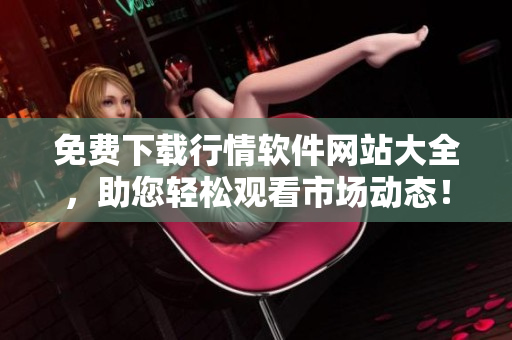 免費下載行情軟件網(wǎng)站大全，助您輕松觀看市場動態(tài)！