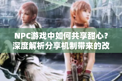 NPC游戲中如何共享甜心？深度解析分享機制帶來的改變