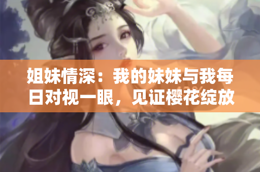 姐妹情深：我的妹妹與我每日對(duì)視一眼，見證櫻花綻放