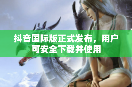 抖音國際版正式發(fā)布，用戶可安全下載并使用