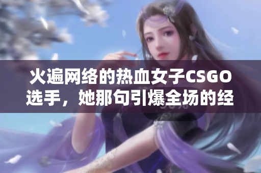 火遍網(wǎng)絡(luò)的熱血女子CSGO選手，她那句引爆全場(chǎng)的經(jīng)典語錄