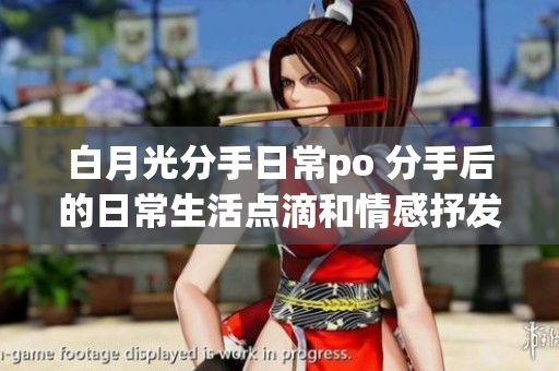 白月光分手日常po 分手后的日常生活點(diǎn)滴和情感抒發(fā)
