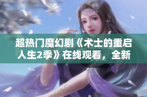 超熱門魔幻劇《術(shù)士的重啟人生2季》在線觀看，全新劇情震撼來襲