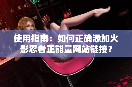 使用指南：如何正確添加火影忍者正能量網(wǎng)站鏈接？