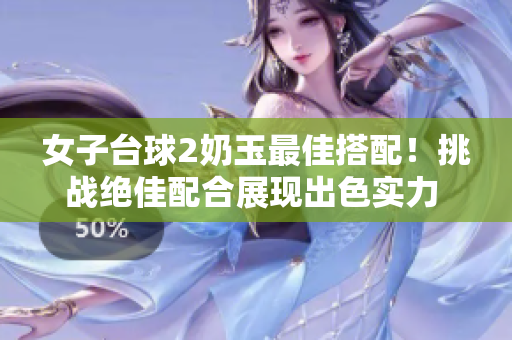 女子臺球2奶玉最佳搭配！挑戰(zhàn)絕佳配合展現(xiàn)出色實力 