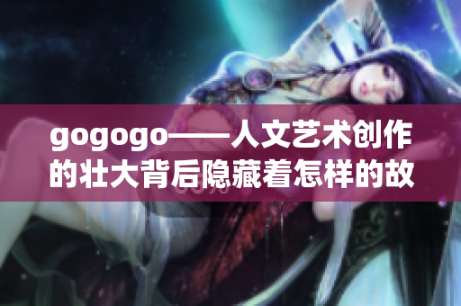 gogogo——人文藝術(shù)創(chuàng)作的壯大背后隱藏著怎樣的故事？